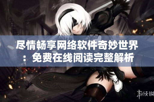 尽情畅享网络软件奇妙世界：免费在线阅读完整解析