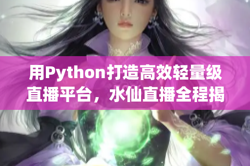 用Python打造高效轻量级直播平台，水仙直播全程揭秘