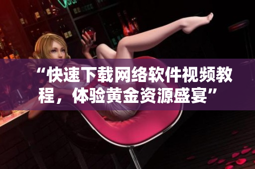 “快速下载网络软件视频教程，体验黄金资源盛宴”
