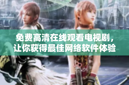 免费高清在线观看电视剧，让你获得最佳网络软件体验