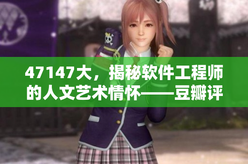 47147大，揭秘软件工程师的人文艺术情怀——豆瓣评测