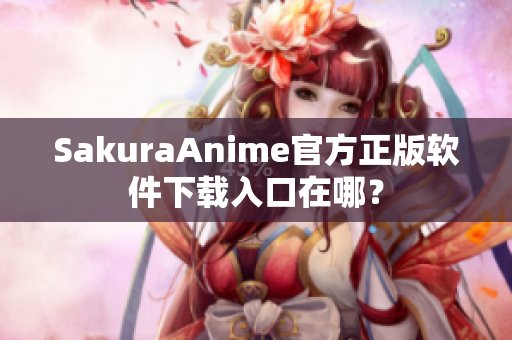 SakuraAnime官方正版软件下载入口在哪？
