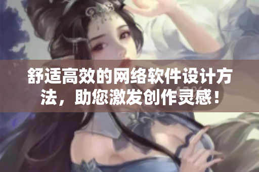 舒适高效的网络软件设计方法，助您激发创作灵感！