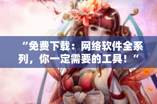 “免费下载：网络软件全系列，你一定需要的工具！”