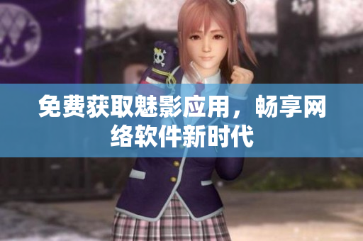 免费获取魅影应用，畅享网络软件新时代