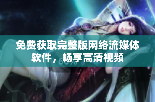 免费获取完整版网络流媒体软件，畅享高清视频