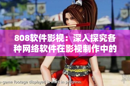 808软件影视：深入探究各种网络软件在影视制作中的应用