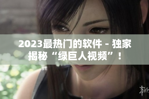 2023最热门的软件 - 独家揭秘“绿巨人视频”！