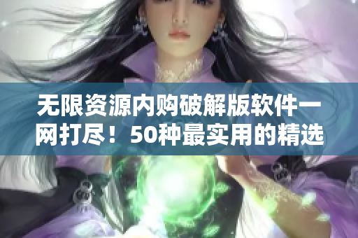 无限资源内购破解版软件一网打尽！50种最实用的精选合集！