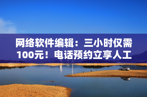 网络软件编辑：三小时仅需100元！电话预约立享人工智能驱动编程技术