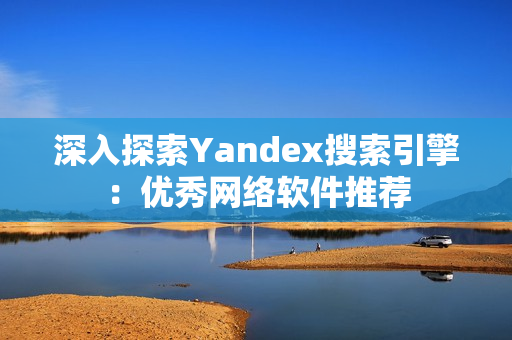 深入探索Yandex搜索引擎：优秀网络软件推荐