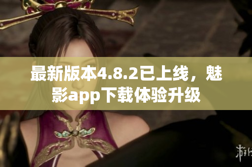 最新版本4.8.2已上线，魅影app下载体验升级