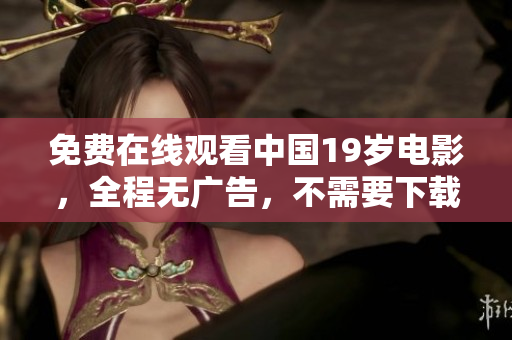 免费在线观看中国19岁电影，全程无广告，不需要下载