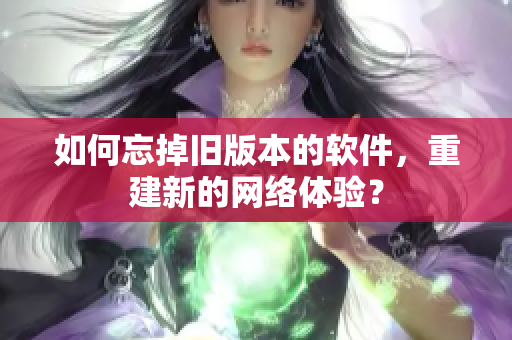 如何忘掉旧版本的软件，重建新的网络体验？