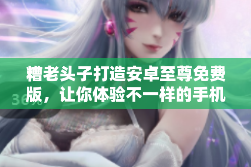 糟老头子打造安卓至尊免费版，让你体验不一样的手机体验
