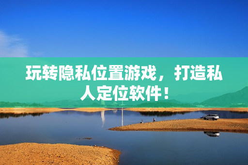 玩转隐私位置游戏，打造私人定位软件！