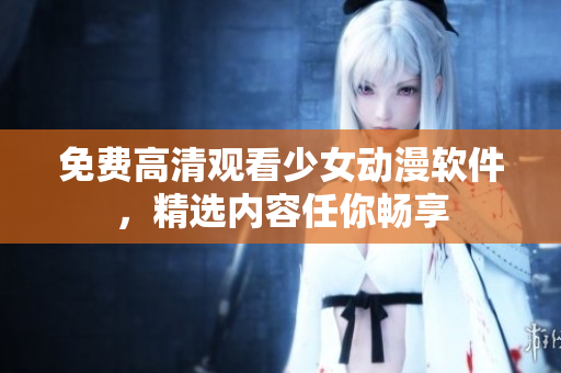 免费高清观看少女动漫软件，精选内容任你畅享