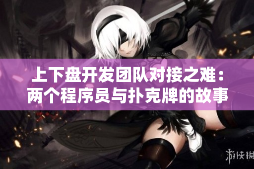 上下盘开发团队对接之难：两个程序员与扑克牌的故事