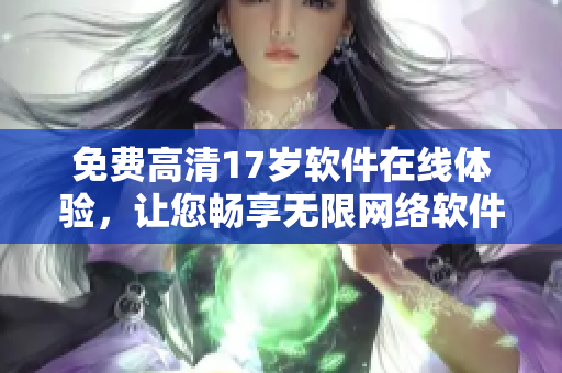 免费高清17岁软件在线体验，让您畅享无限网络软件乐趣！