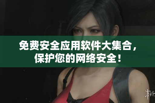 免费安全应用软件大集合，保护您的网络安全！