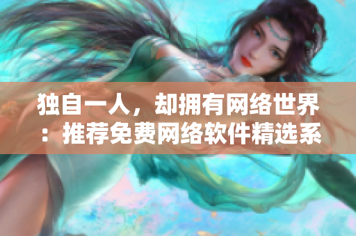 独自一人，却拥有网络世界：推荐免费网络软件精选系列