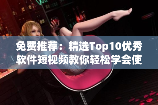免费推荐：精选Top10优秀软件短视频教你轻松学会使用