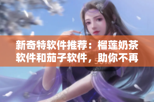 新奇特软件推荐：榴莲奶茶软件和茄子软件，助你不再“香”枯！