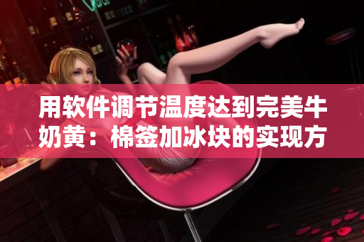 用软件调节温度达到完美牛奶黄：棉签加冰块的实现方法