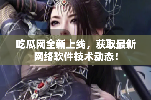 吃瓜网全新上线，获取最新网络软件技术动态！
