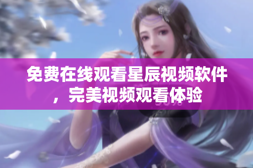 免费在线观看星辰视频软件，完美视频观看体验