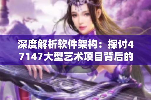 深度解析软件架构：探讨47147大型艺术项目背后的技术实现