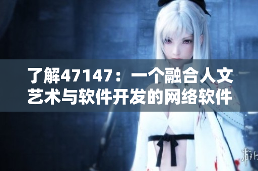 了解47147：一个融合人文艺术与软件开发的网络软件。