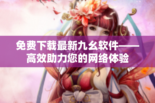 免费下载最新九幺软件——高效助力您的网络体验