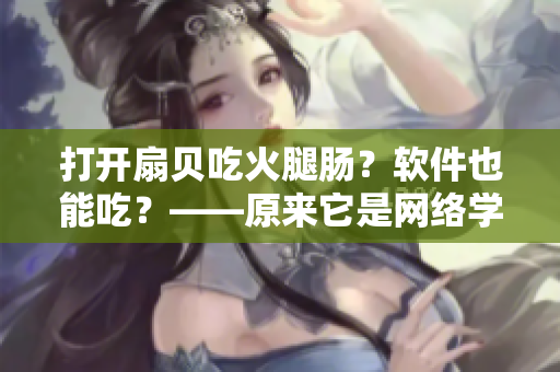 打开扇贝吃火腿肠？软件也能吃？——原来它是网络学习平台！