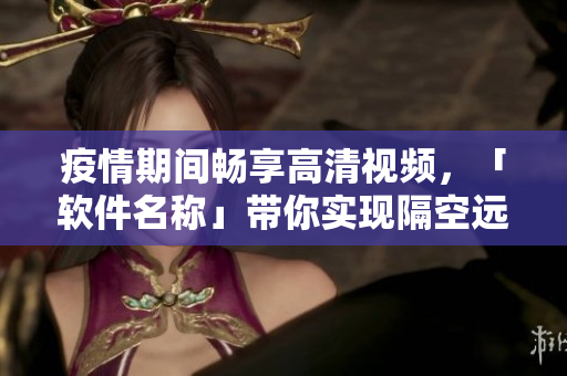 疫情期间畅享高清视频，「软件名称」带你实现隔空远程视频观看体验