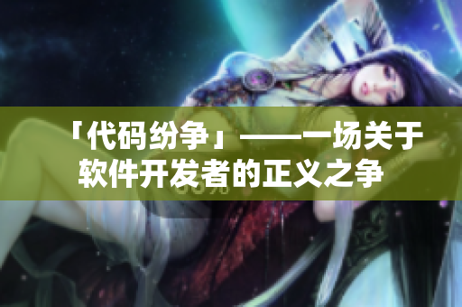 「代码纷争」——一场关于软件开发者的正义之争