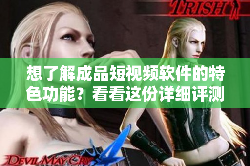 想了解成品短视频软件的特色功能？看看这份详细评测