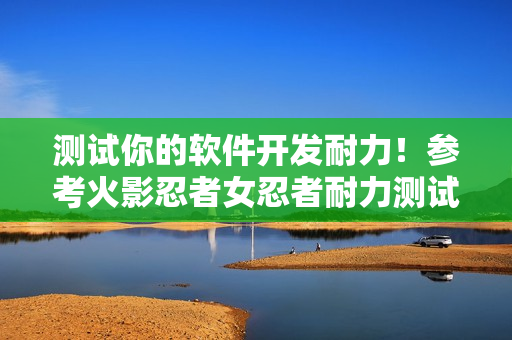 测试你的软件开发耐力！参考火影忍者女忍者耐力测试