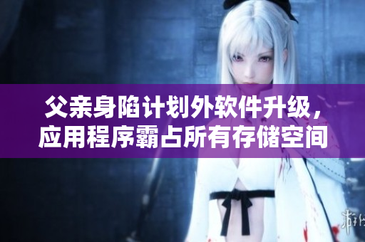 父亲身陷计划外软件升级，应用程序霸占所有存储空间