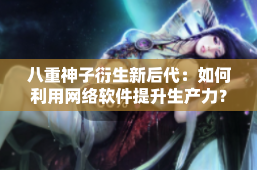 八重神子衍生新后代：如何利用网络软件提升生产力？
