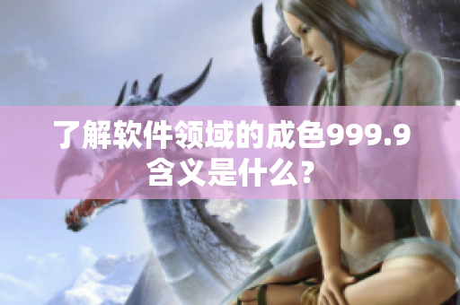 了解软件领域的成色999.9含义是什么？