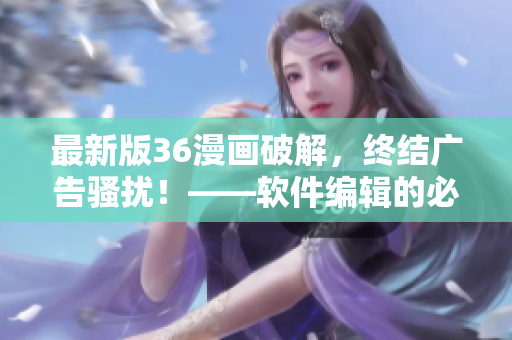最新版36漫画破解，终结广告骚扰！——软件编辑的必备利器