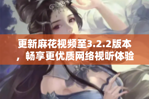 更新麻花视频至3.2.2版本，畅享更优质网络视听体验
