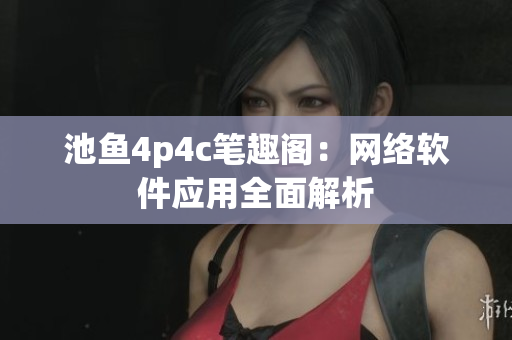 池鱼4p4c笔趣阁：网络软件应用全面解析