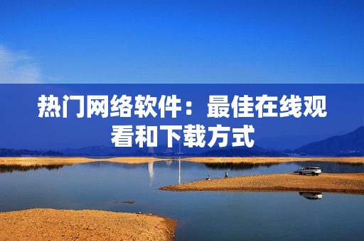 热门网络软件：最佳在线观看和下载方式