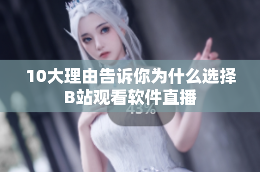 10大理由告诉你为什么选择B站观看软件直播