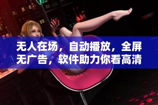 无人在场，自动播放，全屏无广告，软件助力你看高清视频