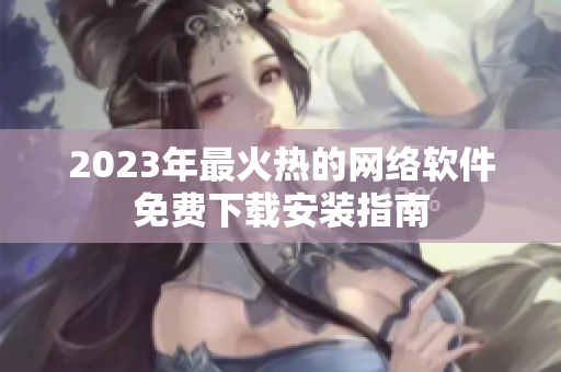 2023年最火热的网络软件免费下载安装指南