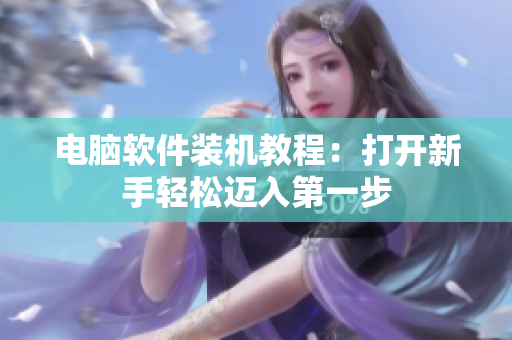 电脑软件装机教程：打开新手轻松迈入第一步