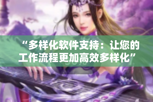 “多样化软件支持：让您的工作流程更加高效多样化”